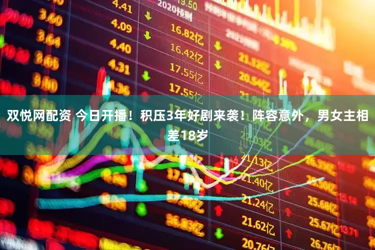 双悦网配资 今日开播！积压3年好剧来袭！阵容意外，男女主相差18岁