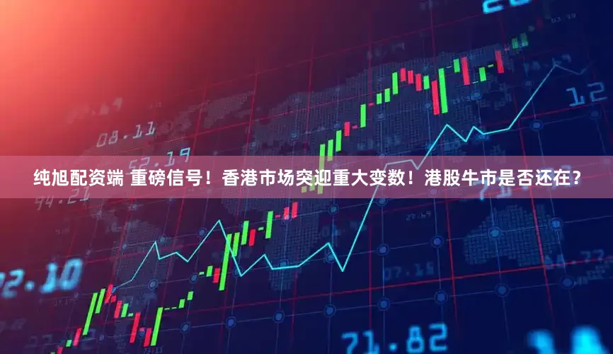 纯旭配资端 重磅信号！香港市场突迎重大变数！港股牛市是否还在？
