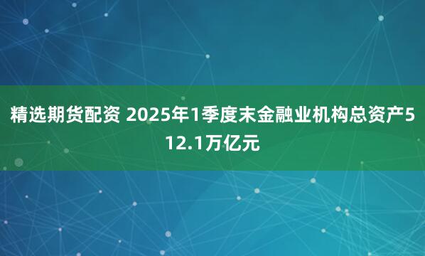 精选期货配资 2025年1季度末金融业机构总资产512.1万亿元