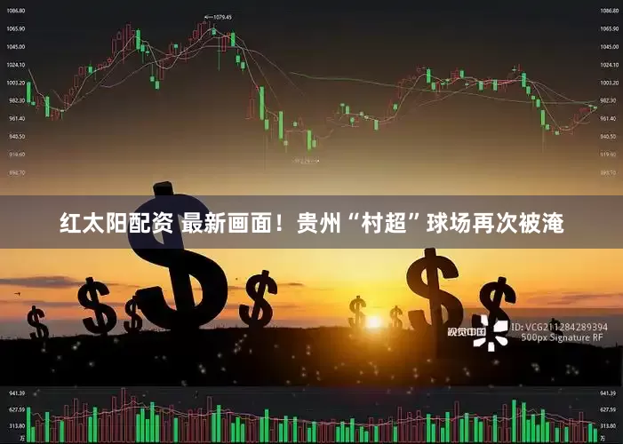 红太阳配资 最新画面！贵州“村超”球场再次被淹