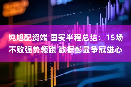 纯旭配资端 国安半程总结：15场不败强势领跑 数据彰显争冠雄心