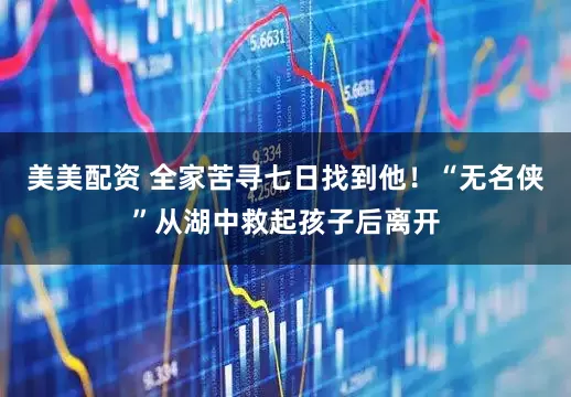 美美配资 全家苦寻七日找到他！“无名侠”从湖中救起孩子后离开