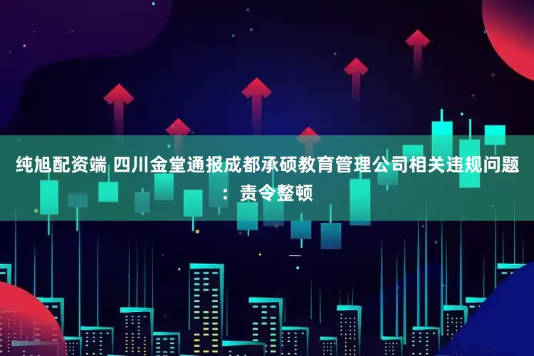 纯旭配资端 四川金堂通报成都承硕教育管理公司相关违规问题：责令整顿