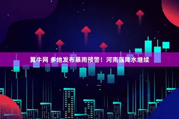 翼牛网 多地发布暴雨预警！河南强降水继续