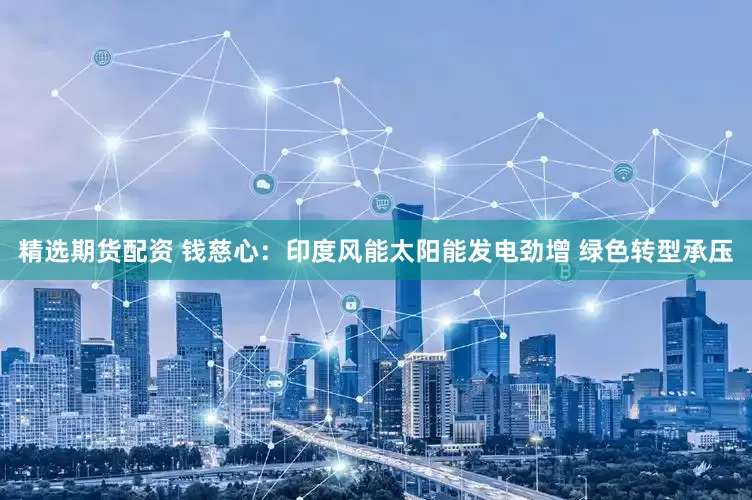 精选期货配资 钱慈心：印度风能太阳能发电劲增 绿色转型承压