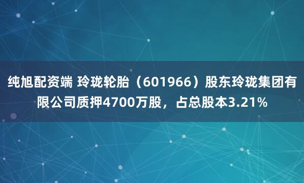 纯旭配资端 玲珑轮胎（601966）股东玲珑集团有限公司质押4700万股，占总股本3.21%
