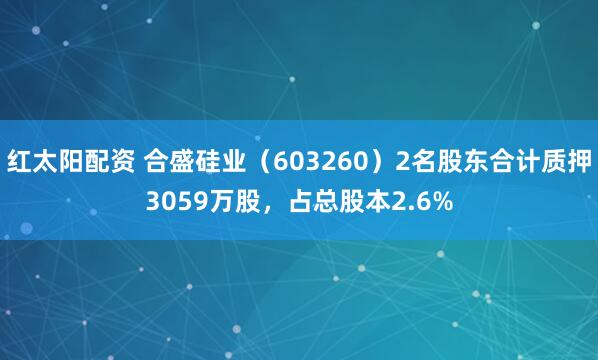 红太阳配资 合盛硅业（603260）2名股东合计质押3059万股，占总股本2.6%