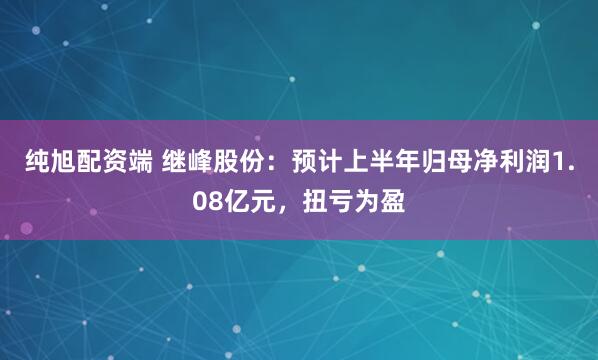 纯旭配资端 继峰股份：预计上半年归母净利润1.08亿元，扭亏为盈