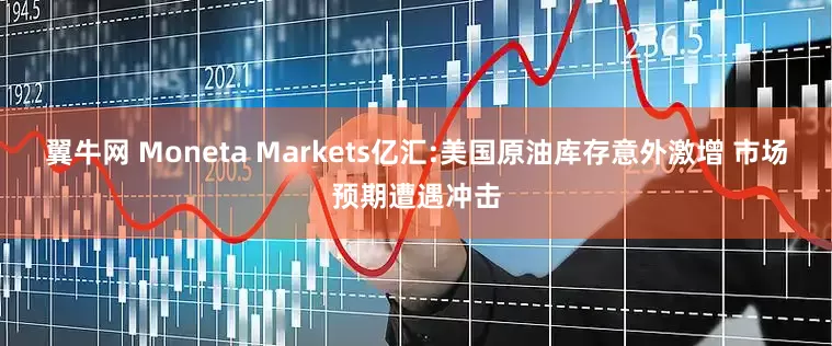 翼牛网 Moneta Markets亿汇:美国原油库存意外激增 市场预期遭遇冲击
