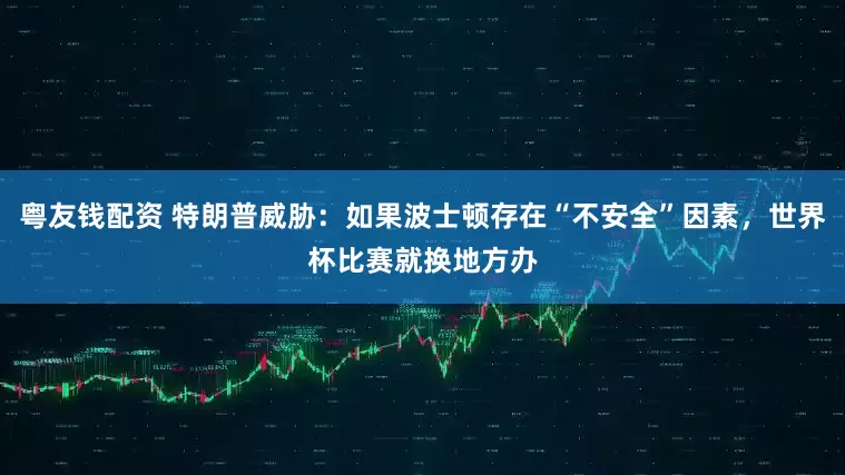 粤友钱配资 特朗普威胁：如果波士顿存在“不安全”因素，世界杯比赛就换地方办