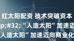 红太阳配资 技术突破资本热捧&#32;“人造太阳”加速迈向商业化