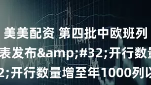美美配资 第四批中欧班列全程时刻表发布&#32;开行数量增至年1000列以上