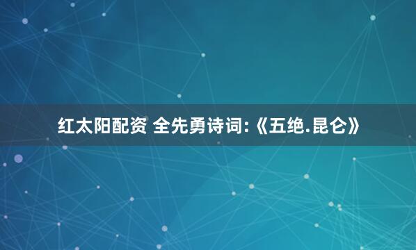 红太阳配资 全先勇诗词:《五绝.昆仑》